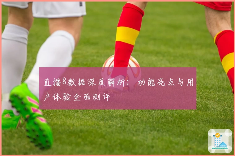 直播8数据深度解析：功能亮点与用户体验全面测评
