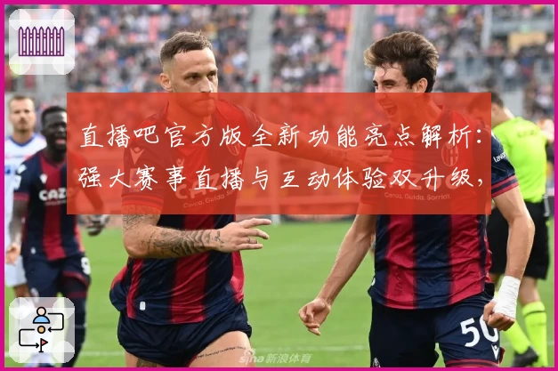 直播吧官方版全新功能亮点解析：强大赛事直播与互动体验双升级，体育迷必备