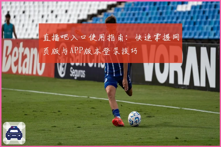 直播吧入口使用指南：快速掌握网页版与APP版本登录技巧