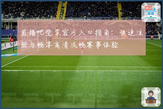 直播吧登录官方入口指南：快速注册与畅享高清流畅赛事体验