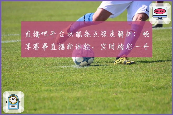直播吧平台功能亮点深度解析:畅享赛事直播新体验,实时精彩一手掌握