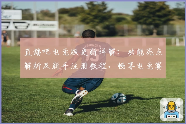 直播吧电竞版更新详解:功能亮点解析及新手注册教程,畅享电竞赛事精彩体验