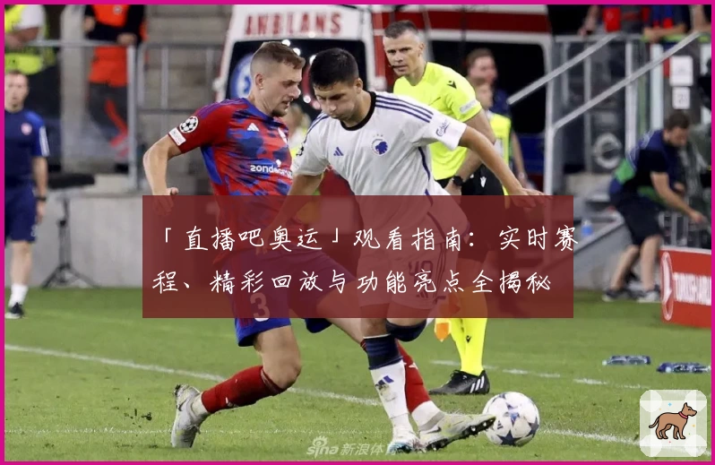 「直播吧奥运」观看指南：实时赛程、精彩回放与功能亮点全揭秘