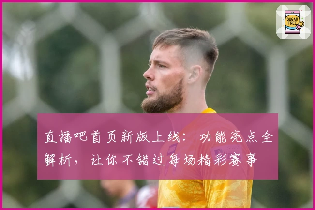 直播吧首页新版上线：功能亮点全解析，让你不错过每场精彩赛事