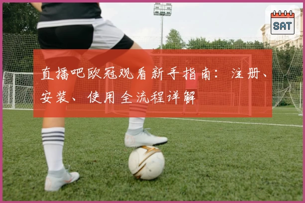 直播吧欧冠观看新手指南：注册、安装、使用全流程详解