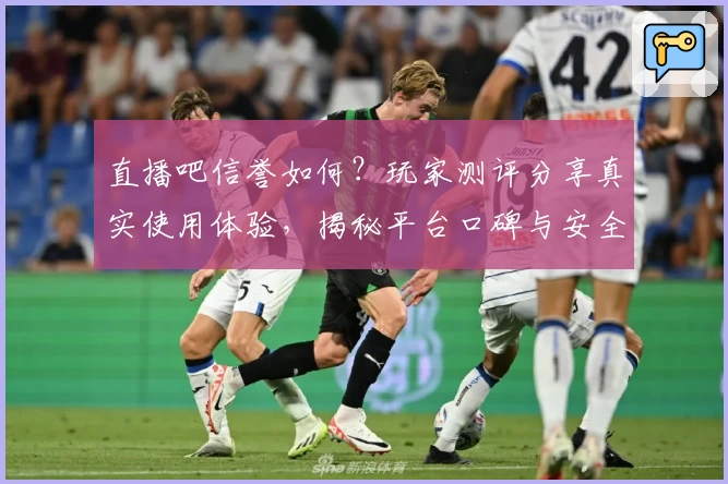 直播吧信誉如何？玩家测评分享真实使用体验，揭秘平台口碑与安全保障特点