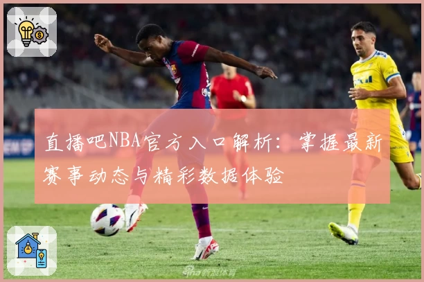 直播吧NBA官方入口解析：掌握最新赛事动态与精彩数据体验