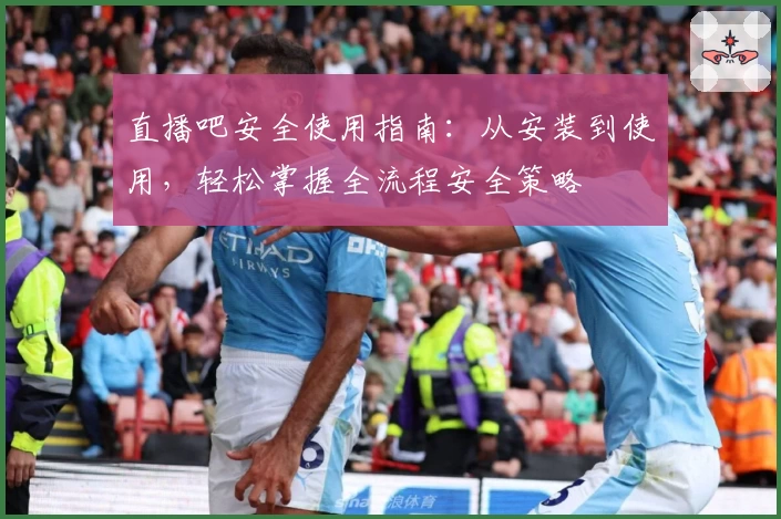 直播吧安全使用指南：从安装到使用，轻松掌握全流程安全策略