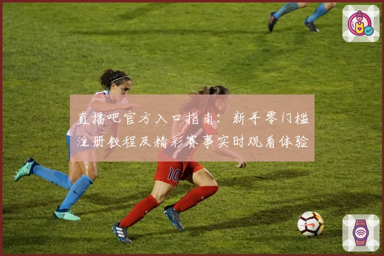 直播吧官方入口指南：新手零门槛注册教程及精彩赛事实时观看体验
