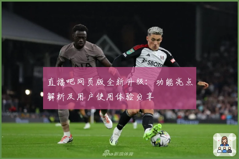 直播吧网页版全新升级：功能亮点解析及用户使用体验分享