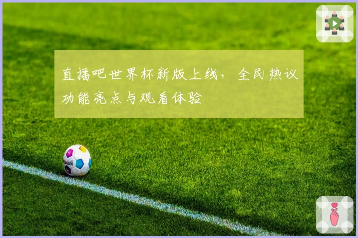直播吧世界杯新版上线，全民热议功能亮点与观看体验