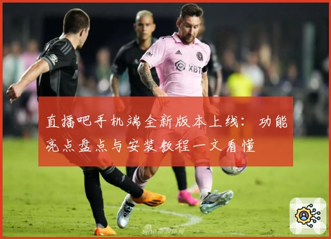 直播吧手机端全新版本上线：功能亮点盘点与安装教程一文看懂