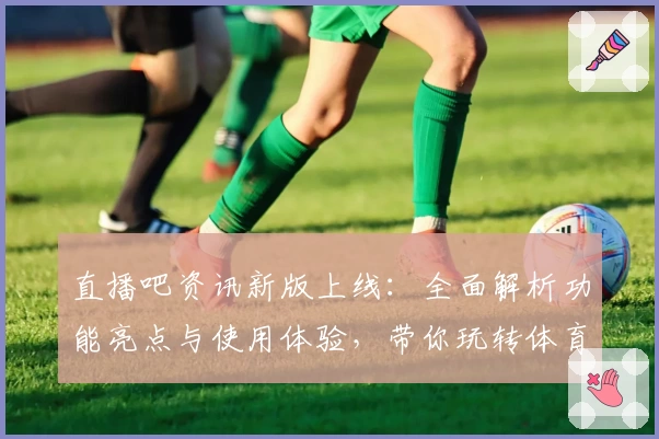 直播吧资讯新版上线：全面解析功能亮点与使用体验，带你玩转体育直播新天地