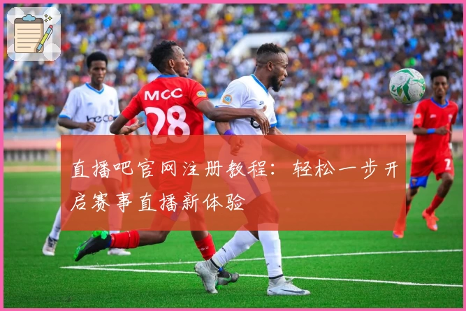直播吧官网注册教程：轻松一步开启赛事直播新体验