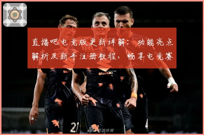 直播吧电竞版更新详解:功能亮点解析及新手注册教程,畅享电竞赛事精彩体验