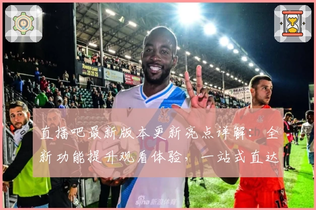 直播吧最新版本更新亮点详解:全新功能提升观看体验,一站式直达官方入口