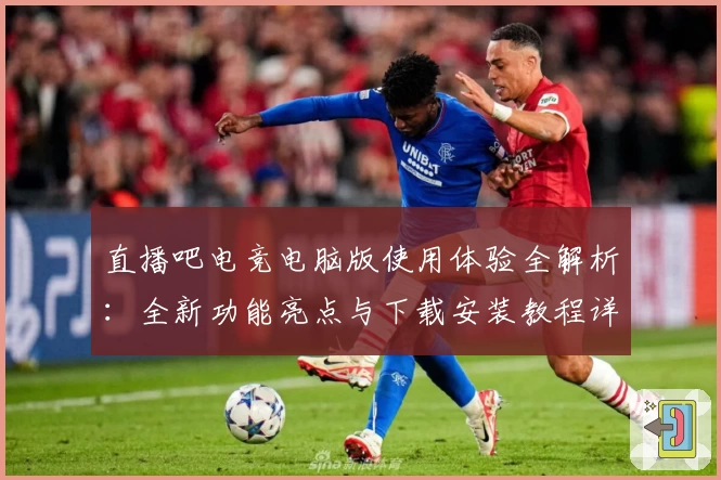 直播吧电竞电脑版使用体验全解析：全新功能亮点与下载安装教程详解