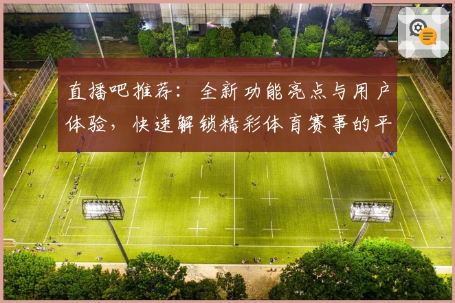 直播吧推荐:全新功能亮点与用户体验,快速解锁精彩体育赛事的平台魅力