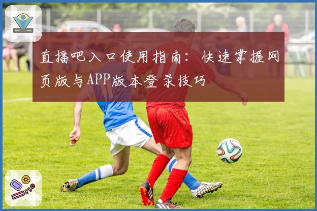 直播吧入口使用指南：快速掌握网页版与APP版本登录技巧