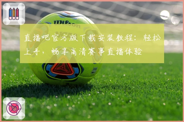 直播吧官方版下载安装教程：轻松上手，畅享高清赛事直播体验