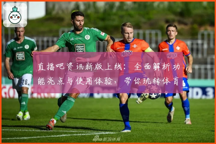 直播吧资讯新版上线：全面解析功能亮点与使用体验，带你玩转体育直播新天地