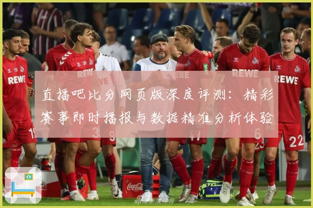 直播吧比分网页版深度评测:精彩赛事即时播报与数据精准分析体验