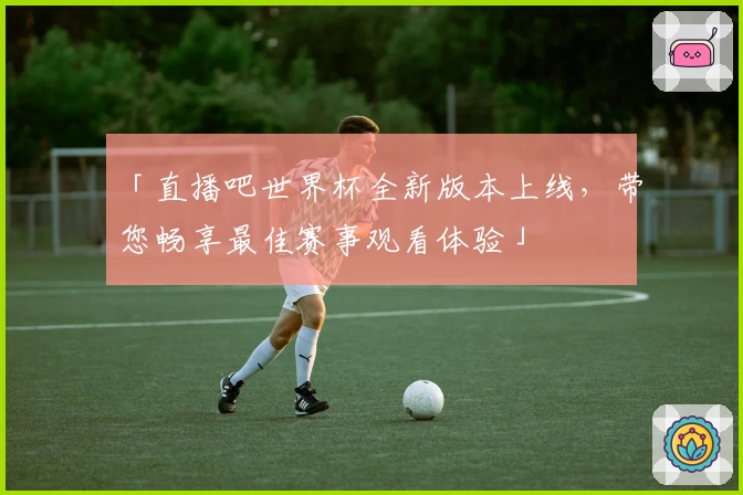 「直播吧世界杯全新版本上线,带您畅享最佳赛事观看体验」