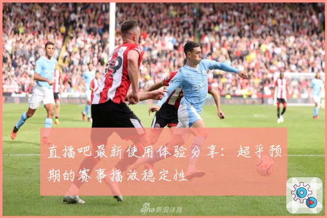 直播吧最新使用体验分享：超乎预期的赛事播放稳定性