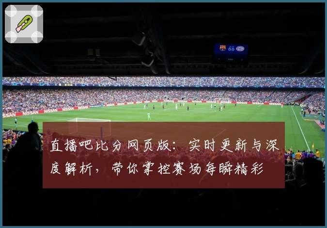 直播吧比分网页版：实时更新与深度解析，带你掌控赛场每瞬精彩