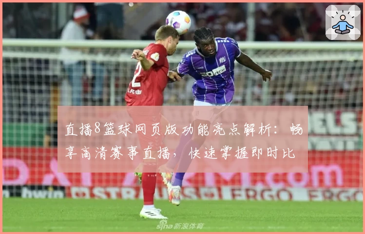直播8篮球网页版功能亮点解析：畅享高清赛事直播，快速掌握即时比分与赛程安排