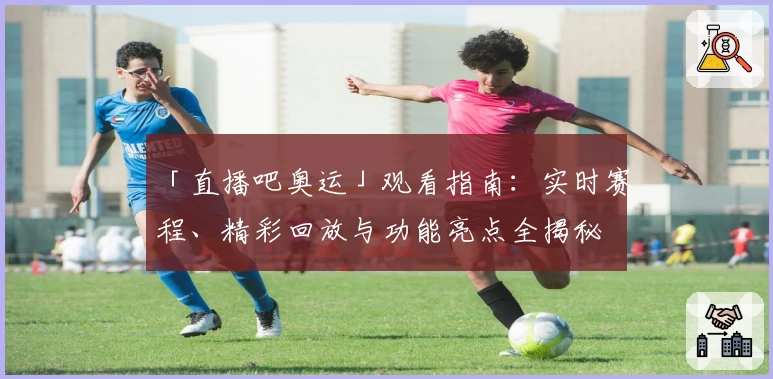 「直播吧奥运」观看指南：实时赛程、精彩回放与功能亮点全揭秘