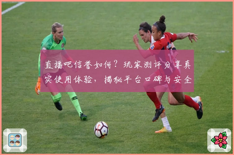 直播吧信誉如何？玩家测评分享真实使用体验，揭秘平台口碑与安全保障特点