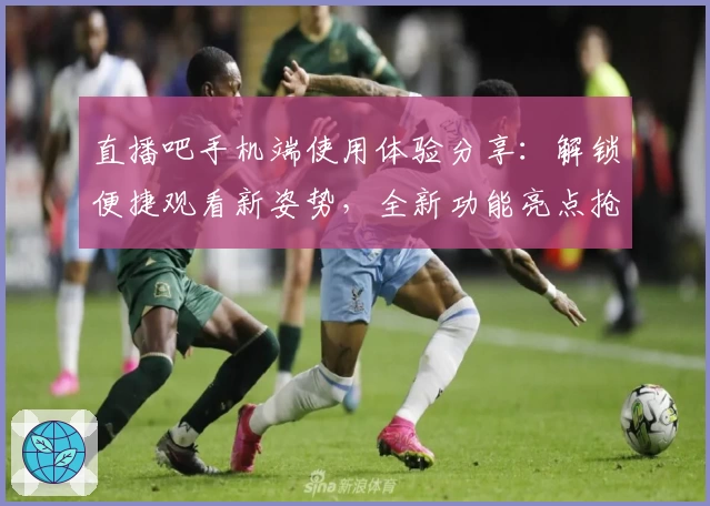 直播吧手机端使用体验分享：解锁便捷观看新姿势，全新功能亮点抢先看