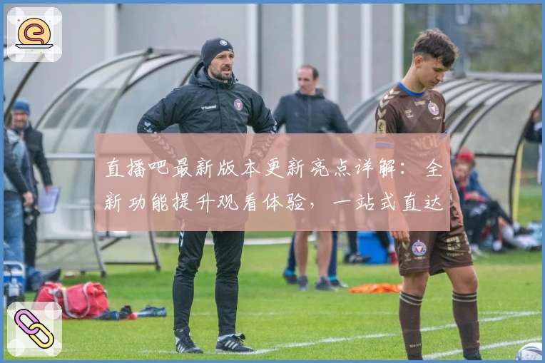 直播吧最新版本更新亮点详解:全新功能提升观看体验,一站式直达官方入口