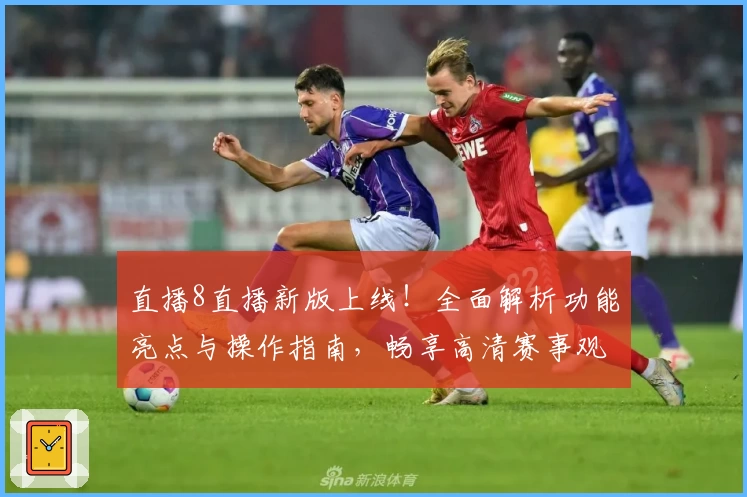 直播8直播新版上线！全面解析功能亮点与操作指南，畅享高清赛事观看体验