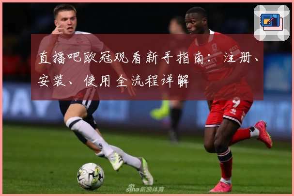 直播吧欧冠观看新手指南：注册、安装、使用全流程详解