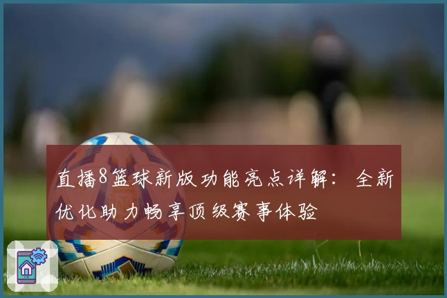 直播8篮球新版功能亮点详解：全新优化助力畅享顶级赛事体验