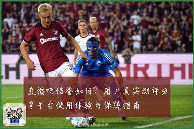 直播吧信誉如何？用户真实测评分享平台使用体验与保障指南