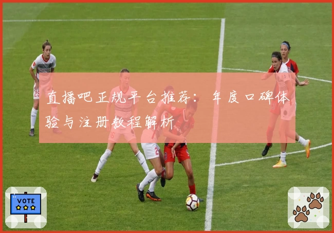 直播吧正规平台推荐：年度口碑体验与注册教程解析