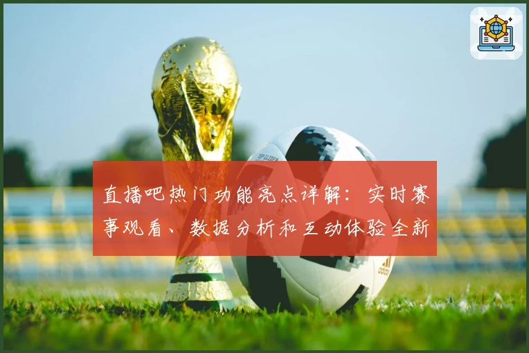直播吧热门功能亮点详解：实时赛事观看、数据分析和互动体验全新升级