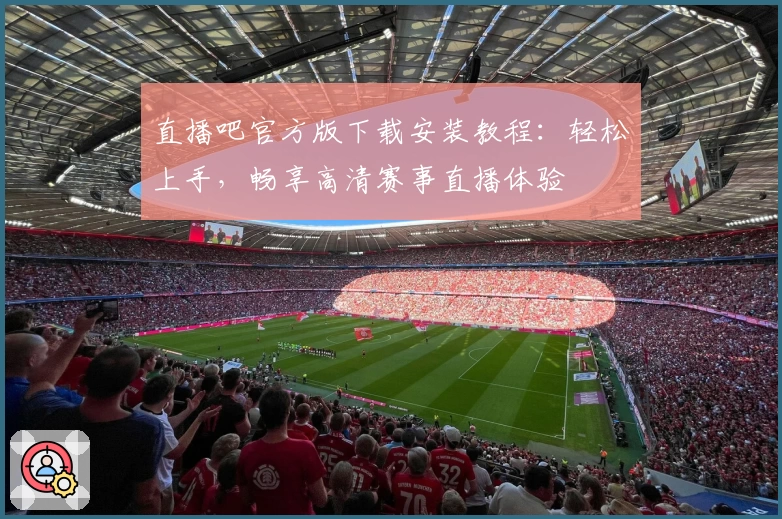 直播吧官方版下载安装教程：轻松上手，畅享高清赛事直播体验