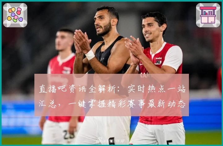 直播吧资讯全解析：实时热点一站汇总，一键掌握精彩赛事最新动态