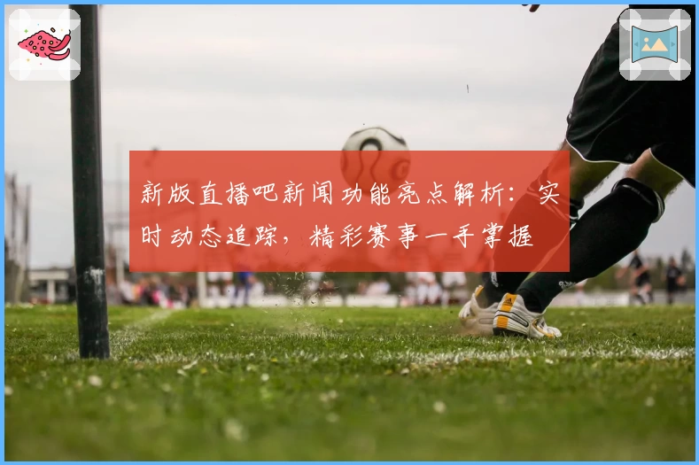 新版直播吧新闻功能亮点解析：实时动态追踪，精彩赛事一手掌握