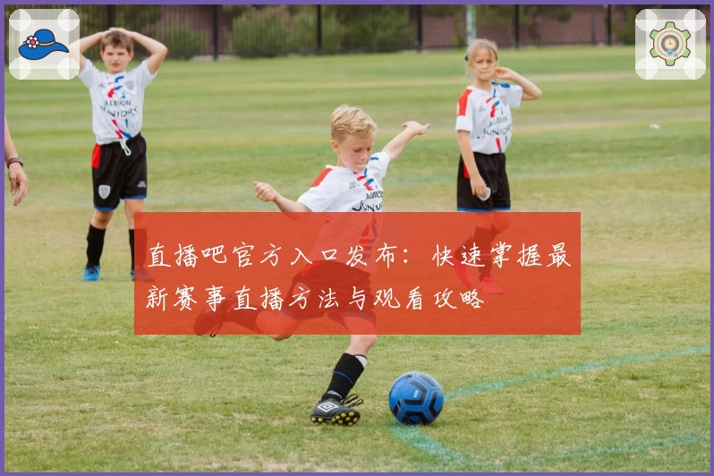 直播吧官方入口发布：快速掌握最新赛事直播方法与观看攻略