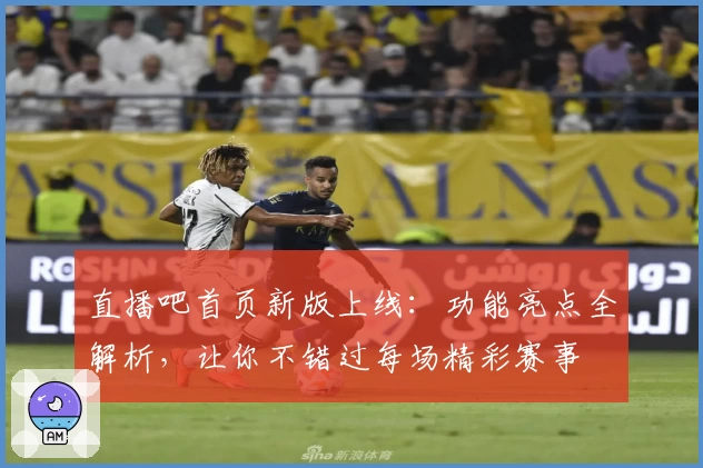 直播吧首页新版上线：功能亮点全解析，让你不错过每场精彩赛事