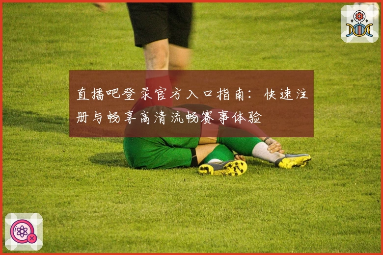 直播吧登录官方入口指南：快速注册与畅享高清流畅赛事体验