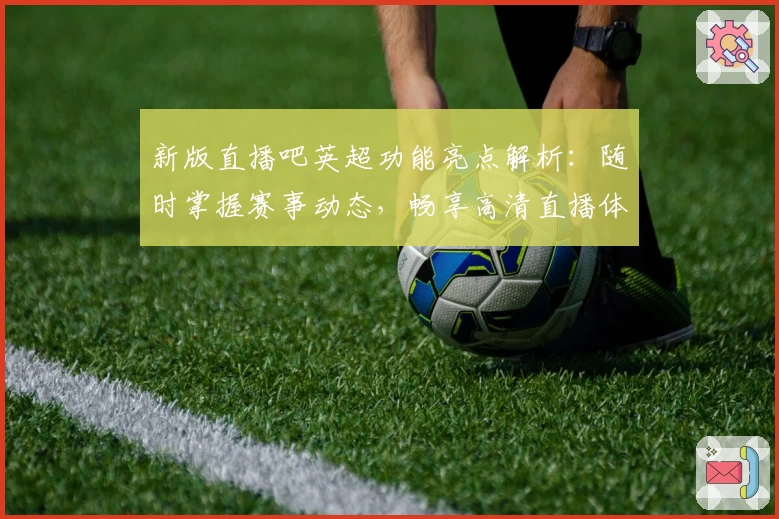 新版直播吧英超功能亮点解析：随时掌握赛事动态，畅享高清直播体验