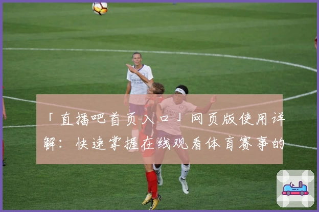 「直播吧首页入口」网页版使用详解：快速掌握在线观看体育赛事的方法