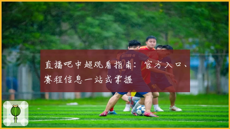 直播吧中超观看指南：官方入口、赛程信息一站式掌握