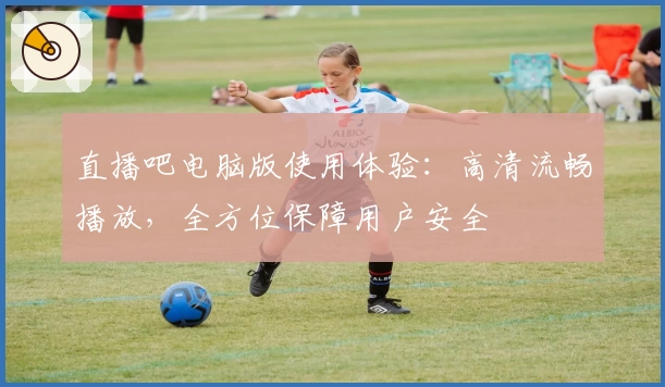 直播吧电脑版使用体验:高清流畅播放,全方位保障用户安全